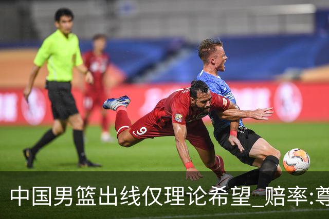 中国男篮出线仅理论希望 赔率:尊严战恐输10分