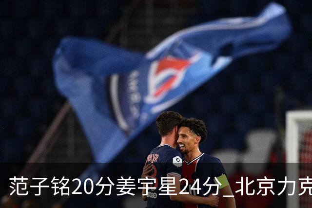 范子铭20分姜宇星24分 北京力克吉林开门红